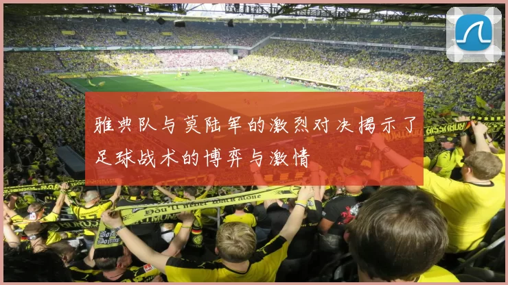 雅典队与莫陆军的激烈对决揭示了足球战术的博弈与激情