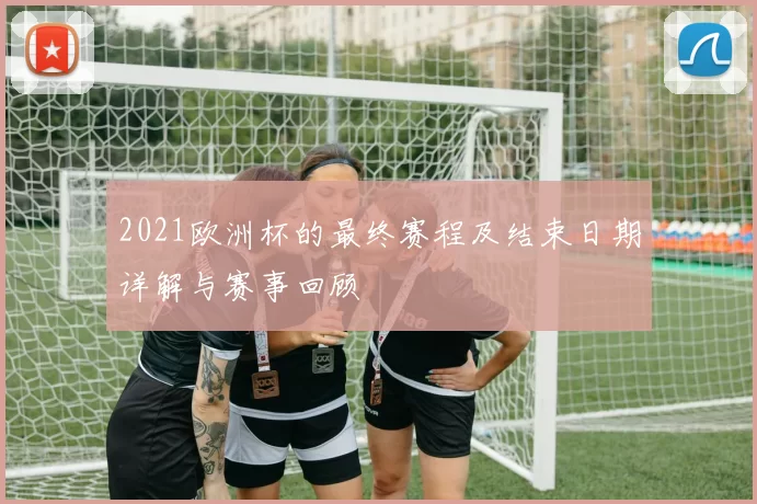 2021欧洲杯的最终赛程及结束日期详解与赛事回顾