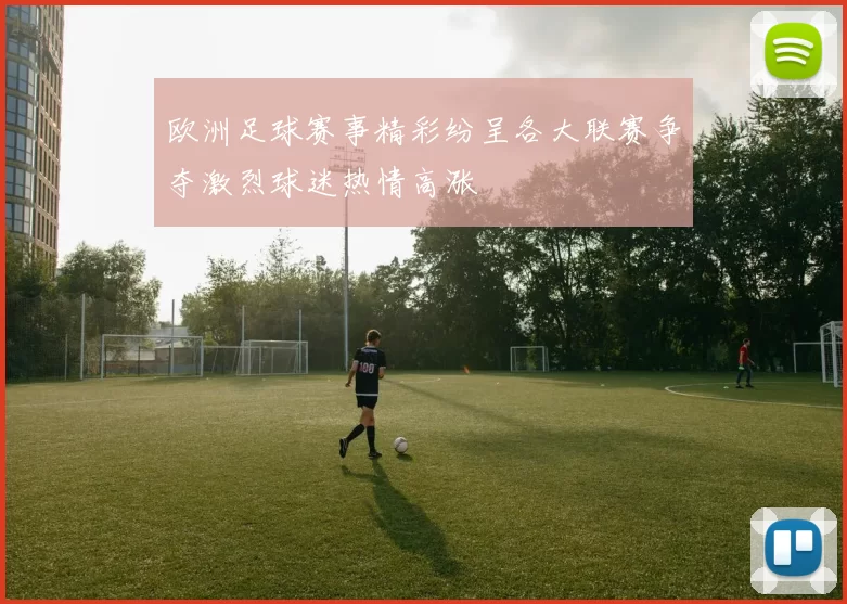 欧洲足球赛事精彩纷呈各大联赛争夺激烈球迷热情高涨