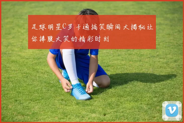 足球明星C罗卡通搞笑瞬间大揭秘让你捧腹大笑的精彩时刻